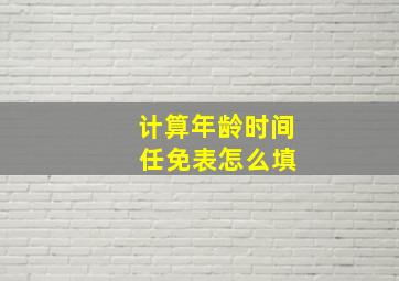 计算年龄时间 任免表怎么填